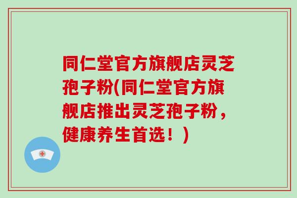 同仁堂官方旗舰店灵芝孢子粉(同仁堂官方旗舰店推出灵芝孢子粉,健康养生首选!)-第1张图片-破壁灵芝孢子粉研究指南 同仁堂官方旗舰店灵芝孢子粉(同仁堂官方旗舰店推出灵芝孢子粉,健康养生首选!)-第1张图片-破壁灵芝孢子粉研究指南