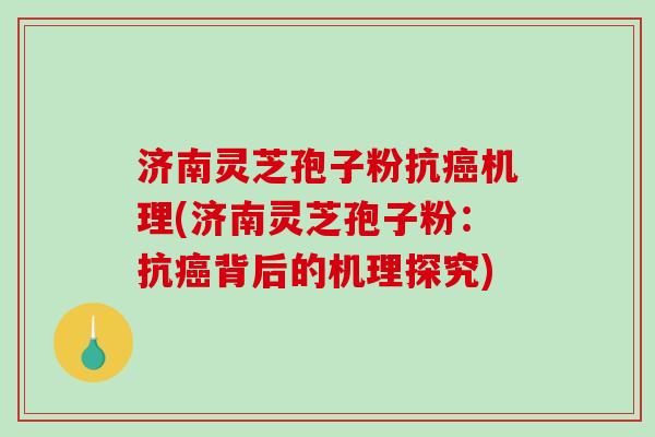 济南灵芝孢子粉抗癌机理(济南灵芝孢子粉：抗癌背后的机理探究)-第1张图片-破壁灵芝孢子粉研究指南