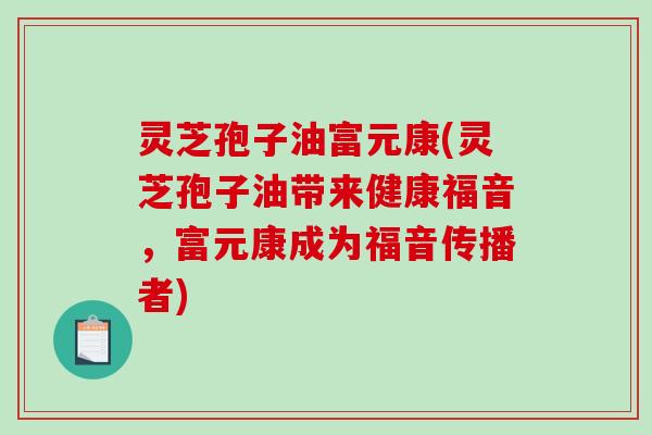 灵芝孢子油富元康(灵芝孢子油带来健康福音,富元康成为福音传播者)-第1张图片-破壁灵芝孢子粉研究指南 灵芝孢子油富元康(灵芝孢子油带来健康福音,富元康成为福音传播者)-第1张图片-破壁灵芝孢子粉研究指南