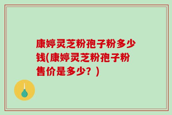 康婷灵芝粉孢子粉多少钱(康婷灵芝粉孢子粉售价是多少?)-第1张图片-破壁灵芝孢子粉研究指南 康婷灵芝粉孢子粉多少钱(康婷灵芝粉孢子粉售价是多少?)-第1张图片-破壁灵芝孢子粉研究指南