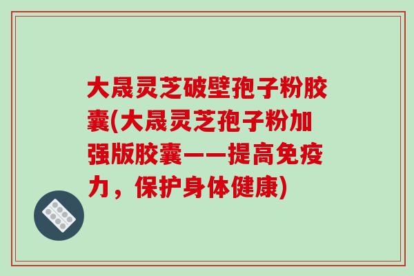 大晟灵芝破壁孢子粉胶囊(大晟灵芝孢子粉加强版胶囊——提高免疫力,保护身体健康)-第1张图片-破壁灵芝孢子粉研究指南 大晟灵芝破壁孢子粉胶囊(大晟灵芝孢子粉加强版胶囊——提高免疫力,保护身体健康)-第1张图片-破壁灵芝孢子粉研究指南