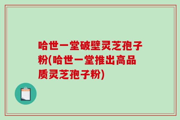 哈世一堂破壁灵芝孢子粉(哈世一堂推出高品质灵芝孢子粉)-第1张图片-破壁灵芝孢子粉研究指南