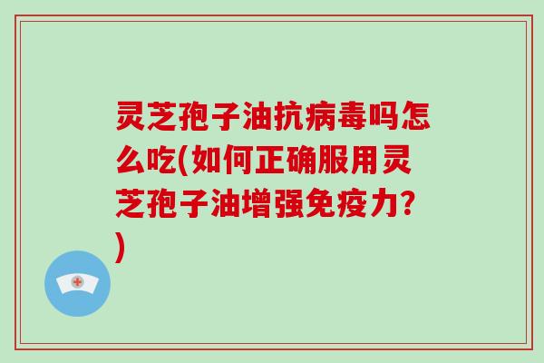 灵芝孢子油抗病毒吗怎么吃(如何正确服用灵芝孢子油增强免疫力？)-第1张图片-破壁灵芝孢子粉研究指南