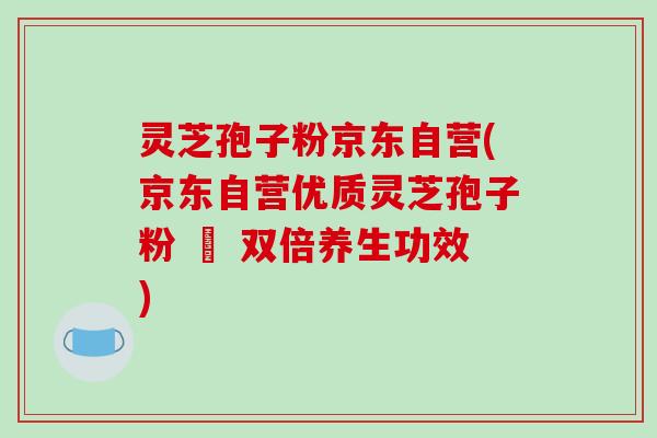 灵芝孢子粉京东自营(京东自营优质灵芝孢子粉 – 双倍养生功效)-第1张图片-破壁灵芝孢子粉研究指南 灵芝孢子粉京东自营(京东自营优质灵芝孢子粉 – 双倍养生功效)-第1张图片-破壁灵芝孢子粉研究指南