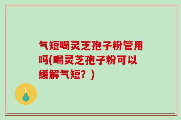 气短喝灵芝孢子粉管用吗(喝灵芝孢子粉可以缓解气短？)-第1张图片-破壁灵芝孢子粉研究指南