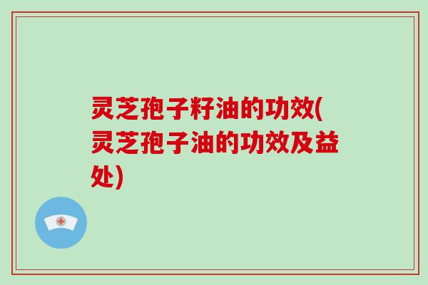 灵芝孢子籽油的功效(灵芝孢子油的功效及益处)-第1张图片-破壁灵芝孢子粉研究指南 灵芝孢子籽油的功效(灵芝孢子油的功效及益处)-第1张图片-破壁灵芝孢子粉研究指南