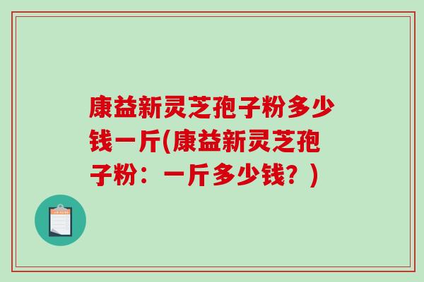 康益新灵芝孢子粉多少钱一斤(康益新灵芝孢子粉:一斤多少钱?)-第1张图片-破壁灵芝孢子粉研究指南 康益新灵芝孢子粉多少钱一斤(康益新灵芝孢子粉:一斤多少钱?)-第1张图片-破壁灵芝孢子粉研究指南