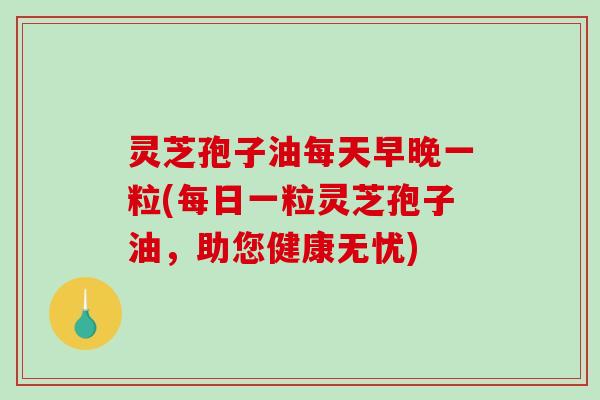 灵芝孢子油每天早晚一粒(每日一粒灵芝孢子油,助您健康无忧)-第1张图片-破壁灵芝孢子粉研究指南 灵芝孢子油每天早晚一粒(每日一粒灵芝孢子油,助您健康无忧)-第1张图片-破壁灵芝孢子粉研究指南