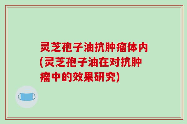 灵芝孢子油抗肿瘤体内(灵芝孢子油在对抗肿瘤中的效果研究)-第1张图片-破壁灵芝孢子粉研究指南 灵芝孢子油抗肿瘤体内(灵芝孢子油在对抗肿瘤中的效果研究)-第1张图片-破壁灵芝孢子粉研究指南