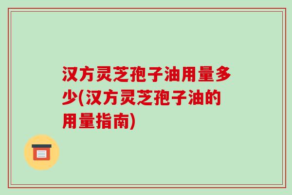 汉方灵芝孢子油用量多少(汉方灵芝孢子油的用量指南)-第1张图片-破壁灵芝孢子粉研究指南 汉方灵芝孢子油用量多少(汉方灵芝孢子油的用量指南)-第1张图片-破壁灵芝孢子粉研究指南