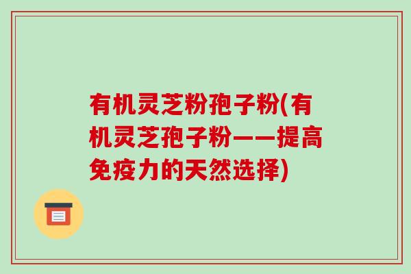 有机灵芝粉孢子粉(有机灵芝孢子粉——提高免疫力的天然选择)-第1张图片-破壁灵芝孢子粉研究指南