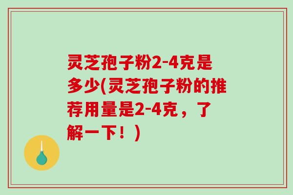 灵芝孢子粉2-4克是多少(灵芝孢子粉的推荐用量是2-4克,了解一下!)-第1张图片-破壁灵芝孢子粉研究指南 灵芝孢子粉2-4克是多少(灵芝孢子粉的推荐用量是2-4克,了解一下!)-第1张图片-破壁灵芝孢子粉研究指南