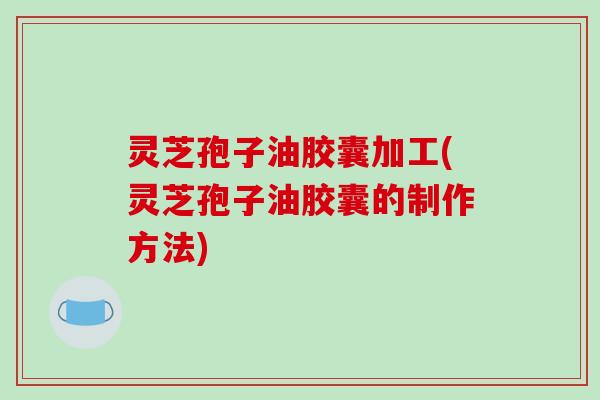 灵芝孢子油胶囊加工(灵芝孢子油胶囊的制作方法)-第1张图片-破壁灵芝孢子粉研究指南 灵芝孢子油胶囊加工(灵芝孢子油胶囊的制作方法)-第1张图片-破壁灵芝孢子粉研究指南