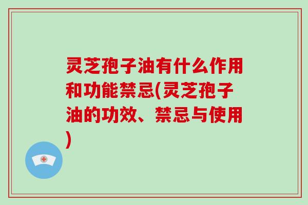 灵芝孢子油有什么作用和功能禁忌(灵芝孢子油的功效、禁忌与使用)-第1张图片-破壁灵芝孢子粉研究指南 灵芝孢子油有什么作用和功能禁忌(灵芝孢子油的功效、禁忌与使用)-第1张图片-破壁灵芝孢子粉研究指南