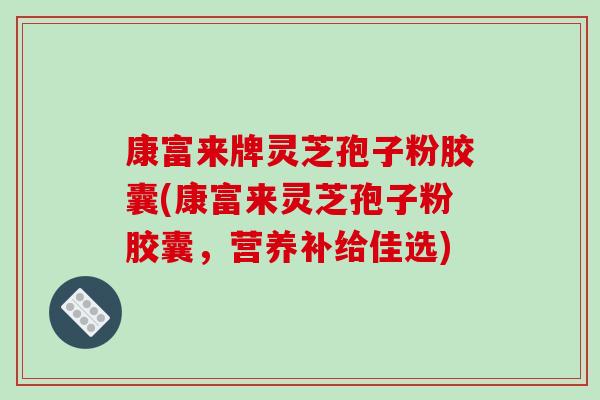康富来牌灵芝孢子粉胶囊(康富来灵芝孢子粉胶囊，营养补给佳选)-第1张图片-破壁灵芝孢子粉研究指南