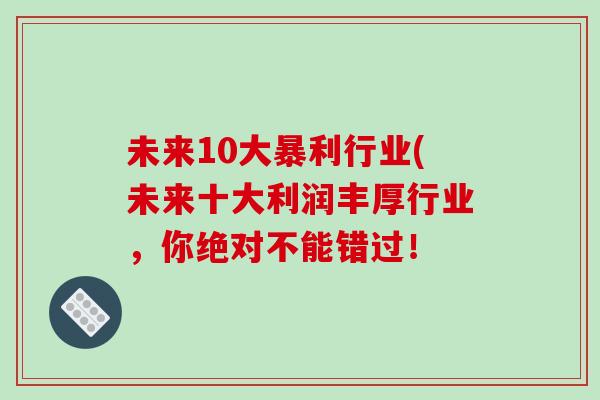 未来10大暴利行业(未来十大利润丰厚行业,你绝对不能错过!-第1张图片-破壁灵芝孢子粉研究指南 未来10大暴利行业(未来十大利润丰厚行业,你绝对不能错过!-第1张图片-破壁灵芝孢子粉研究指南