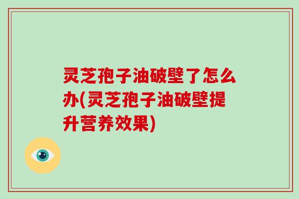灵芝孢子油破壁了怎么办(灵芝孢子油破壁提升营养效果)-第1张图片-破壁灵芝孢子粉研究指南
