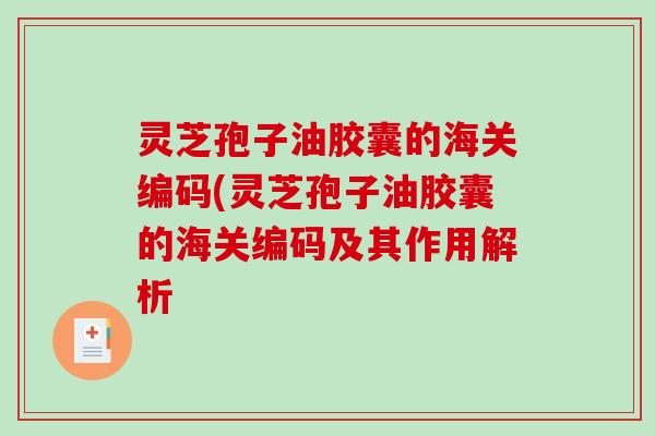 灵芝孢子油胶囊的海关编码(灵芝孢子油胶囊的海关编码及其作用解析-第1张图片-破壁灵芝孢子粉研究指南 灵芝孢子油胶囊的海关编码(灵芝孢子油胶囊的海关编码及其作用解析-第1张图片-破壁灵芝孢子粉研究指南