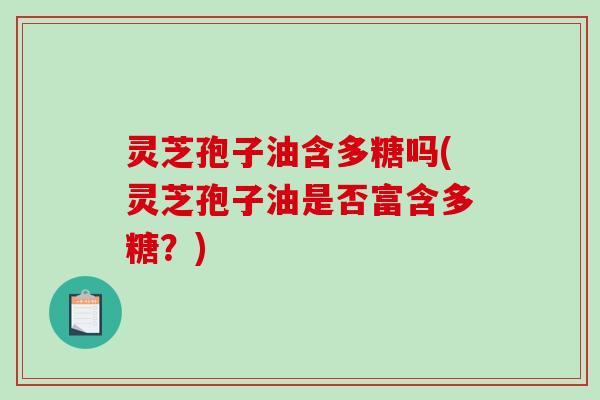 灵芝孢子油含多糖吗(灵芝孢子油是否富含多糖?)-第1张图片-破壁灵芝孢子粉研究指南 灵芝孢子油含多糖吗(灵芝孢子油是否富含多糖?)-第1张图片-破壁灵芝孢子粉研究指南