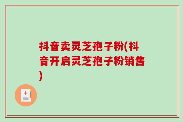 抖音卖灵芝孢子粉(抖音开启灵芝孢子粉销售)-第1张图片-破壁灵芝孢子粉研究指南