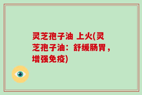 灵芝孢子油 上火(灵芝孢子油:舒缓肠胃,增强免疫)-第1张图片-破壁灵芝孢子粉研究指南 灵芝孢子油 上火(灵芝孢子油:舒缓肠胃,增强免疫)-第1张图片-破壁灵芝孢子粉研究指南