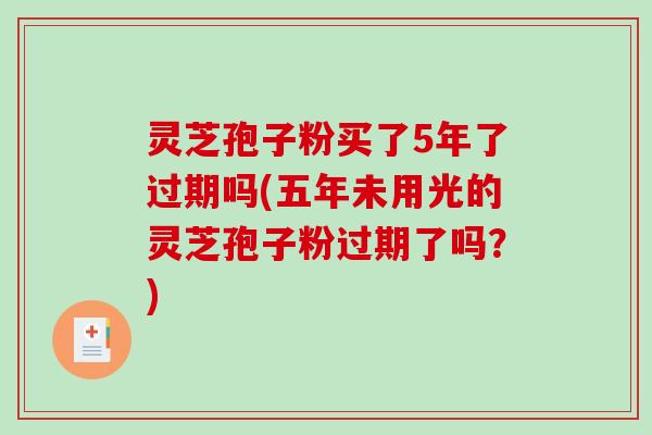 灵芝孢子粉买了5年了过期吗(五年未用光的灵芝孢子粉过期了吗?)-第1张图片-破壁灵芝孢子粉研究指南 灵芝孢子粉买了5年了过期吗(五年未用光的灵芝孢子粉过期了吗?)-第1张图片-破壁灵芝孢子粉研究指南