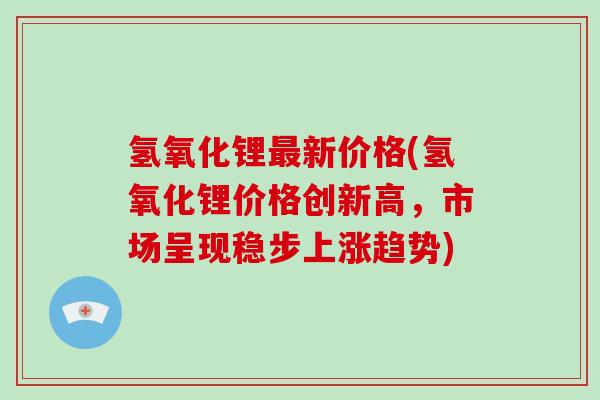 氢氧化锂最新价格(氢氧化锂价格创新高,市场呈现稳步上涨趋势)-第1张图片-破壁灵芝孢子粉研究指南 氢氧化锂最新价格(氢氧化锂价格创新高,市场呈现稳步上涨趋势)-第1张图片-破壁灵芝孢子粉研究指南