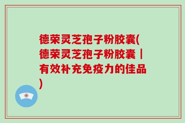 德荣灵芝孢子粉胶囊(德荣灵芝孢子粉胶囊|有效补充免疫力的佳品)-第1张图片-破壁灵芝孢子粉研究指南 德荣灵芝孢子粉胶囊(德荣灵芝孢子粉胶囊|有效补充免疫力的佳品)-第1张图片-破壁灵芝孢子粉研究指南
