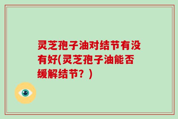 灵芝孢子油对结节有没有好(灵芝孢子油能否缓解结节?)-第1张图片-破壁灵芝孢子粉研究指南 灵芝孢子油对结节有没有好(灵芝孢子油能否缓解结节?)-第1张图片-破壁灵芝孢子粉研究指南