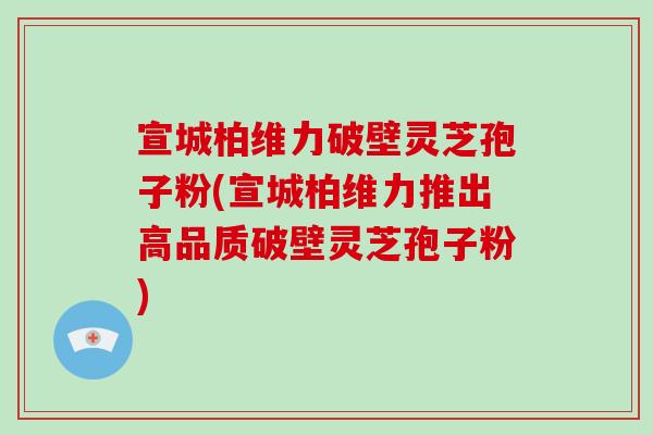 宣城柏维力破壁灵芝孢子粉(宣城柏维力推出高品质破壁灵芝孢子粉)-第1张图片-破壁灵芝孢子粉研究指南 宣城柏维力破壁灵芝孢子粉(宣城柏维力推出高品质破壁灵芝孢子粉)-第1张图片-破壁灵芝孢子粉研究指南