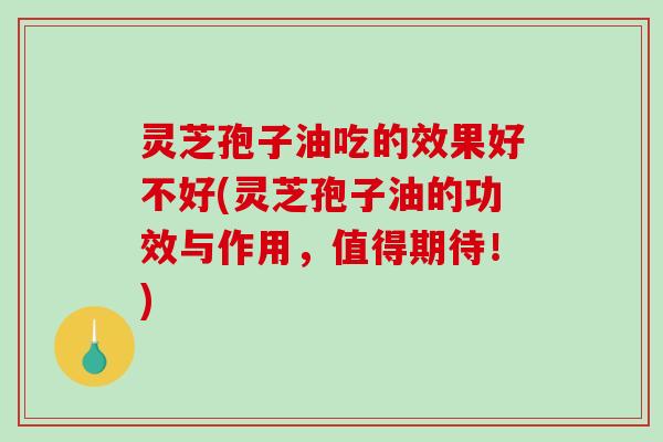 灵芝孢子油吃的效果好不好(灵芝孢子油的功效与作用,值得期待!)-第1张图片-破壁灵芝孢子粉研究指南 灵芝孢子油吃的效果好不好(灵芝孢子油的功效与作用,值得期待!)-第1张图片-破壁灵芝孢子粉研究指南