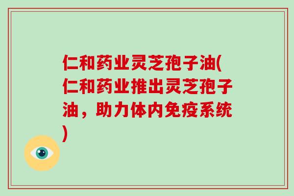 仁和药业灵芝孢子油(仁和药业推出灵芝孢子油,助力体内免疫系统)-第1张图片-破壁灵芝孢子粉研究指南 仁和药业灵芝孢子油(仁和药业推出灵芝孢子油,助力体内免疫系统)-第1张图片-破壁灵芝孢子粉研究指南