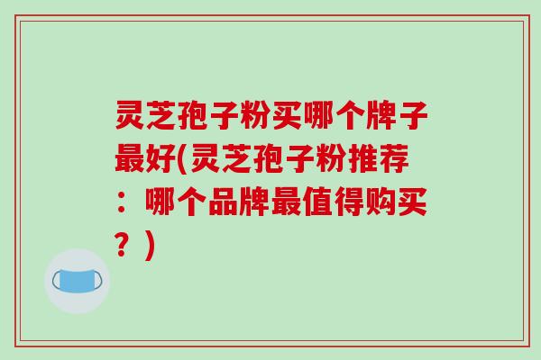 灵芝孢子粉买哪个牌子最好(灵芝孢子粉推荐:哪个品牌最值得购买?)-第1张图片-破壁灵芝孢子粉研究指南 灵芝孢子粉买哪个牌子最好(灵芝孢子粉推荐:哪个品牌最值得购买?)-第1张图片-破壁灵芝孢子粉研究指南
