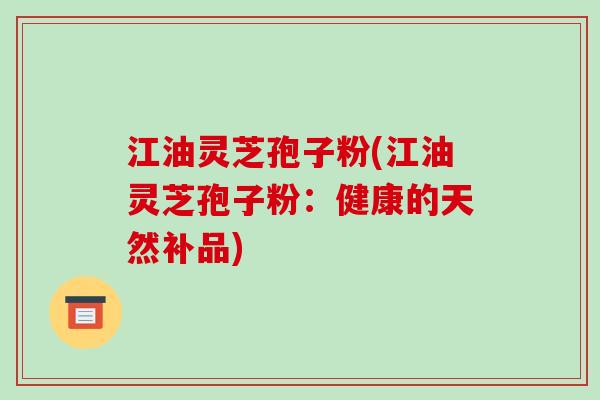 江油灵芝孢子粉(江油灵芝孢子粉:健康的天然补品)-第1张图片-破壁灵芝孢子粉研究指南 江油灵芝孢子粉(江油灵芝孢子粉:健康的天然补品)-第1张图片-破壁灵芝孢子粉研究指南