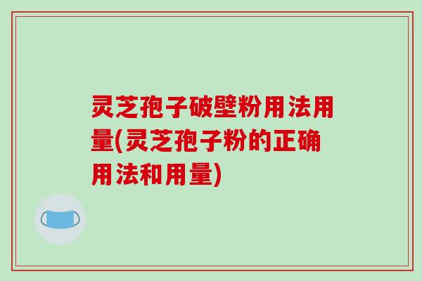 灵芝孢子破壁粉用法用量(灵芝孢子粉的正确用法和用量)-第1张图片-破壁灵芝孢子粉研究指南 灵芝孢子破壁粉用法用量(灵芝孢子粉的正确用法和用量)-第1张图片-破壁灵芝孢子粉研究指南
