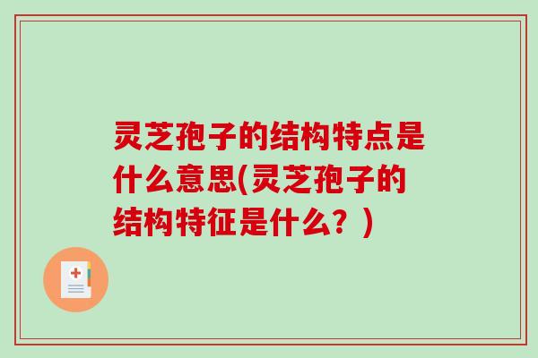 灵芝孢子的结构特点是什么意思(灵芝孢子的结构特征是什么?)-第1张图片-破壁灵芝孢子粉研究指南 灵芝孢子的结构特点是什么意思(灵芝孢子的结构特征是什么?)-第1张图片-破壁灵芝孢子粉研究指南