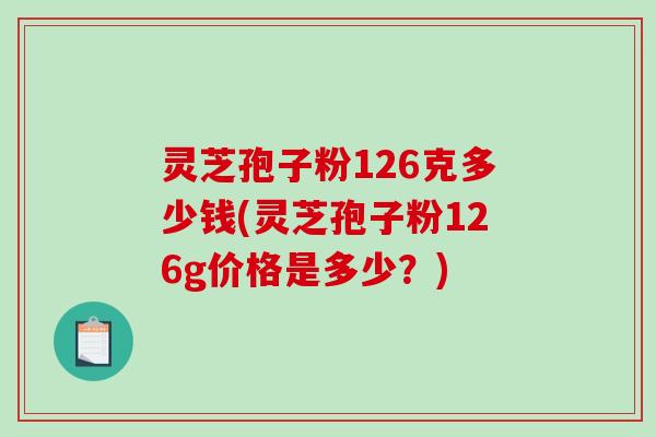 灵芝孢子粉126克多少钱(灵芝孢子粉126g价格是多少?)-第1张图片-破壁灵芝孢子粉研究指南 灵芝孢子粉126克多少钱(灵芝孢子粉126g价格是多少?)-第1张图片-破壁灵芝孢子粉研究指南