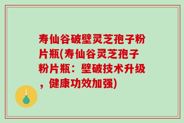 寿仙谷破壁灵芝孢子粉片瓶(寿仙谷灵芝孢子粉片瓶:壁破技术升级,健康功效加强)-第1张图片-破壁灵芝孢子粉研究指南 寿仙谷破壁灵芝孢子粉片瓶(寿仙谷灵芝孢子粉片瓶:壁破技术升级,健康功效加强)-第1张图片-破壁灵芝孢子粉研究指南