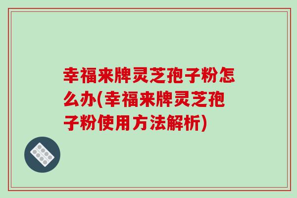 幸福来牌灵芝孢子粉怎么办(幸福来牌灵芝孢子粉使用方法解析)-第1张图片-破壁灵芝孢子粉研究指南 幸福来牌灵芝孢子粉怎么办(幸福来牌灵芝孢子粉使用方法解析)-第1张图片-破壁灵芝孢子粉研究指南