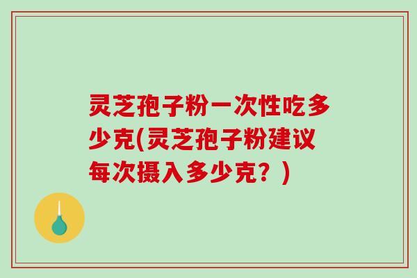 灵芝孢子粉一次性吃多少克(灵芝孢子粉建议每次摄入多少克?)-第1张图片-破壁灵芝孢子粉研究指南 灵芝孢子粉一次性吃多少克(灵芝孢子粉建议每次摄入多少克?)-第1张图片-破壁灵芝孢子粉研究指南