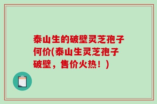 泰山生的破壁灵芝孢子何价(泰山生灵芝孢子破壁,售价火热!)-第1张图片-破壁灵芝孢子粉研究指南 泰山生的破壁灵芝孢子何价(泰山生灵芝孢子破壁,售价火热!)-第1张图片-破壁灵芝孢子粉研究指南