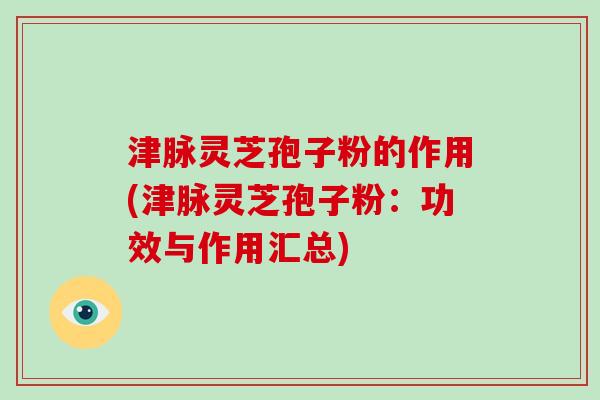 津脉灵芝孢子粉的作用(津脉灵芝孢子粉:功效与作用汇总)-第1张图片-破壁灵芝孢子粉研究指南 津脉灵芝孢子粉的作用(津脉灵芝孢子粉:功效与作用汇总)-第1张图片-破壁灵芝孢子粉研究指南
