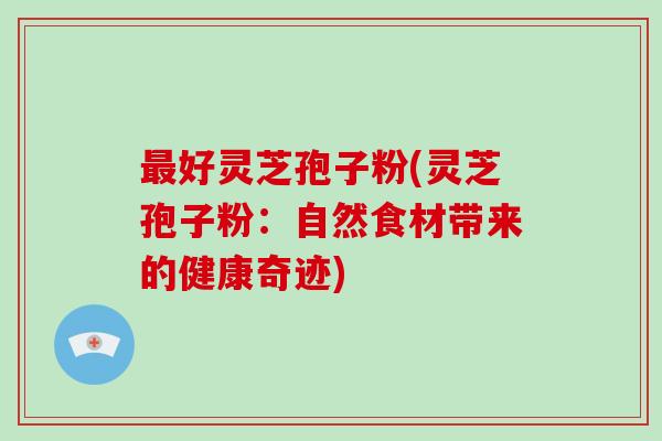最好灵芝孢子粉(灵芝孢子粉:自然食材带来的健康奇迹)-第1张图片-破壁灵芝孢子粉研究指南 最好灵芝孢子粉(灵芝孢子粉:自然食材带来的健康奇迹)-第1张图片-破壁灵芝孢子粉研究指南