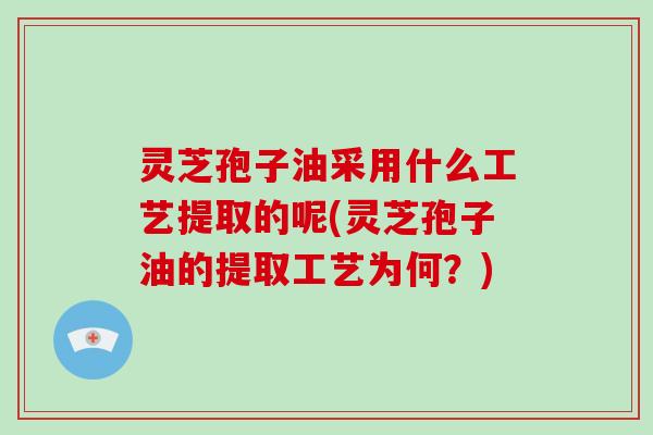 灵芝孢子油采用什么工艺提取的呢(灵芝孢子油的提取工艺为何?)-第1张图片-破壁灵芝孢子粉研究指南 灵芝孢子油采用什么工艺提取的呢(灵芝孢子油的提取工艺为何?)-第1张图片-破壁灵芝孢子粉研究指南