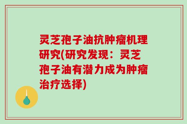灵芝孢子油抗肿瘤机理研究(研究发现:灵芝孢子油有潜力成为肿瘤治疗选择)-第1张图片-破壁灵芝孢子粉研究指南 灵芝孢子油抗肿瘤机理研究(研究发现:灵芝孢子油有潜力成为肿瘤治疗选择)-第1张图片-破壁灵芝孢子粉研究指南