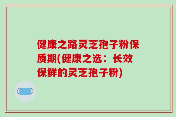 健康之路灵芝孢子粉保质期(健康之选:长效保鲜的灵芝孢子粉)-第1张图片-破壁灵芝孢子粉研究指南 健康之路灵芝孢子粉保质期(健康之选:长效保鲜的灵芝孢子粉)-第1张图片-破壁灵芝孢子粉研究指南