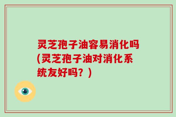 灵芝孢子油容易消化吗(灵芝孢子油对消化系统友好吗?)-第1张图片-破壁灵芝孢子粉研究指南 灵芝孢子油容易消化吗(灵芝孢子油对消化系统友好吗?)-第1张图片-破壁灵芝孢子粉研究指南
