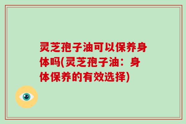 灵芝孢子油可以保养身体吗(灵芝孢子油：身体保养的有效选择)-第1张图片-破壁灵芝孢子粉研究指南