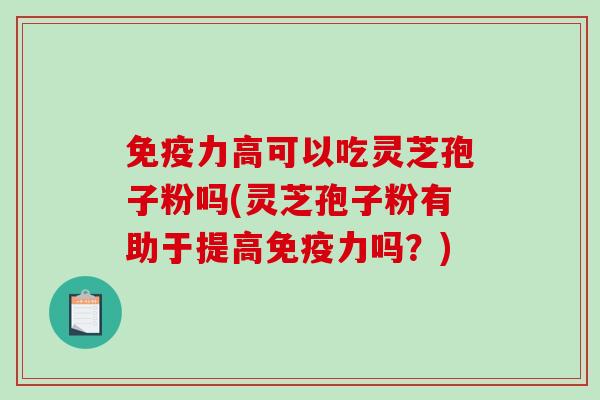 免疫力高可以吃灵芝孢子粉吗(灵芝孢子粉有助于提高免疫力吗?)-第1张图片-破壁灵芝孢子粉研究指南 免疫力高可以吃灵芝孢子粉吗(灵芝孢子粉有助于提高免疫力吗?)-第1张图片-破壁灵芝孢子粉研究指南