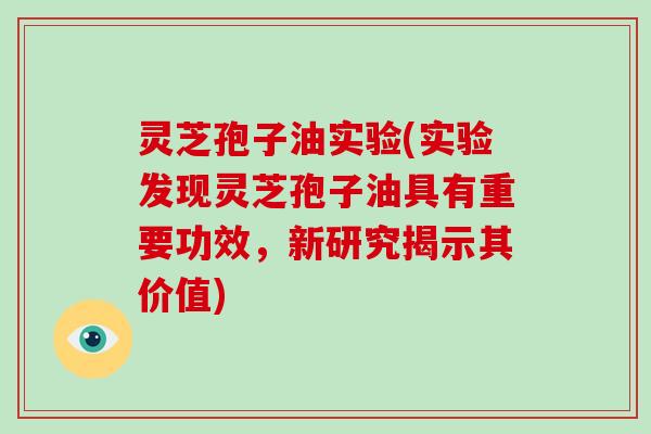 灵芝孢子油实验(实验发现灵芝孢子油具有重要功效,新研究揭示其价值)-第1张图片-破壁灵芝孢子粉研究指南 灵芝孢子油实验(实验发现灵芝孢子油具有重要功效,新研究揭示其价值)-第1张图片-破壁灵芝孢子粉研究指南